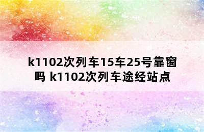 k1102次列车15车25号靠窗吗 k1102次列车途经站点